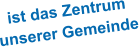 ist das Zentrumunserer Gemeinde